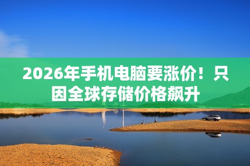 2026年手机电脑要涨价！只因全球存储价格飙升