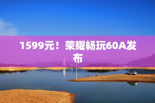 1599元！荣耀畅玩60A发布