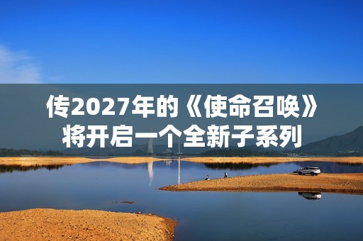 传2027年的《使命召唤》将开启一个全新子系列