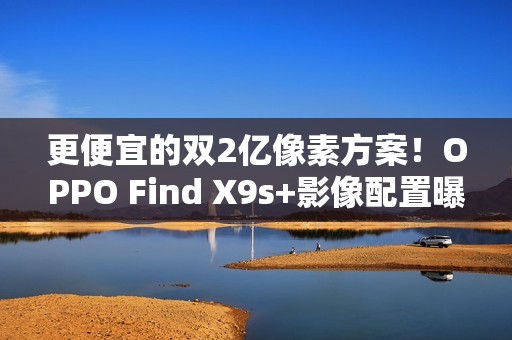 更便宜的双2亿像素方案！OPPO Find X9s+影像配置曝光