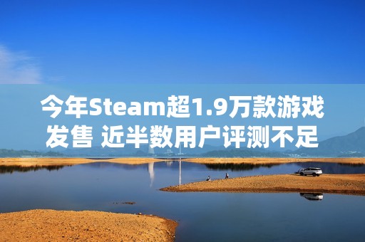 今年Steam超1.9万款游戏发售 近半数用户评测不足10条