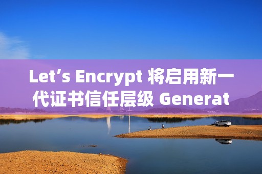 Let’s Encrypt 将启用新一代证书信任层级 Generation Y Let’s Encrypt 将启用新一代证书信任层级 Generation Y