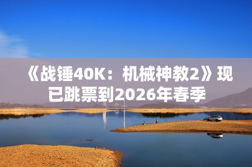 《战锤40K：机械神教2》现已跳票到2026年春季