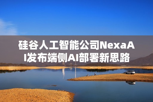 硅谷人工智能公司NexaAI发布端侧AI部署新思路