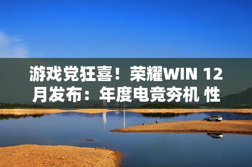 游戏党狂喜！荣耀WIN 12月发布：年度电竞夯机 性能天花板