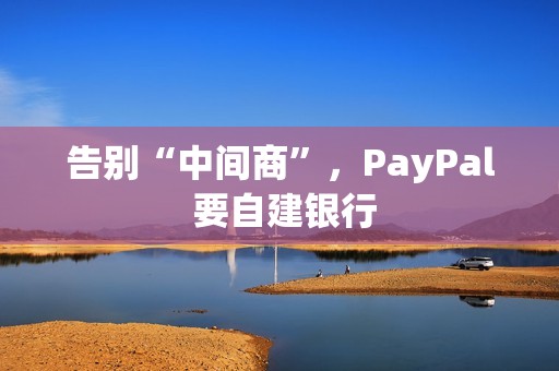 告别“中间商”，PayPal 要自建银行