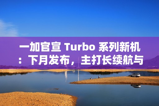 一加官宣 Turbo 系列新机：下月发布，主打长续航与高性能