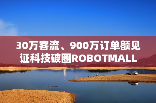 30万客流、900万订单额见证科技破圈ROBOTMALL合生汇快闪店圆满收官