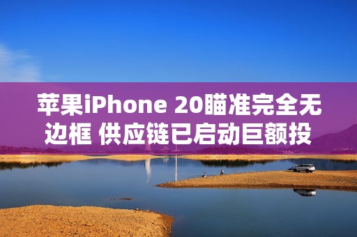苹果iPhone 20瞄准完全无边框 供应链已启动巨额投资
