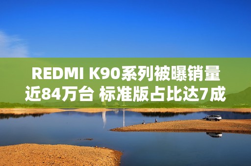 REDMI K90系列被曝销量近84万台 标准版占比达7成