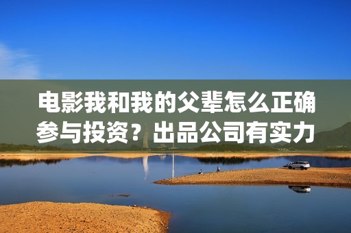 电影我和我的父辈怎么正确参与投资？出品公司有实力吗？票房有保障吗(电影我和我的父辈主题曲《如愿》王菲)