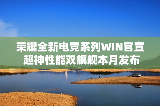 荣耀全新电竞系列WIN官宣 超神性能双旗舰本月发布