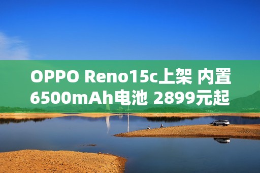 OPPO Reno15c上架 内置6500mAh电池 2899元起售