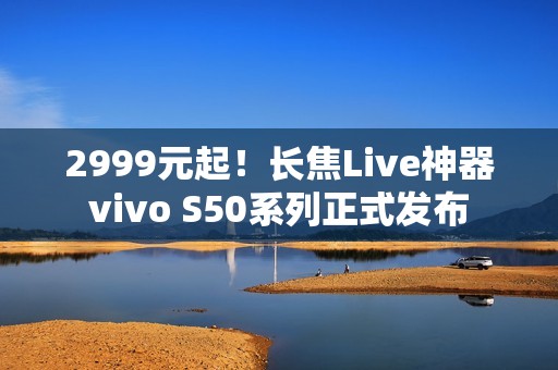 2999元起！长焦Live神器vivo S50系列正式发布