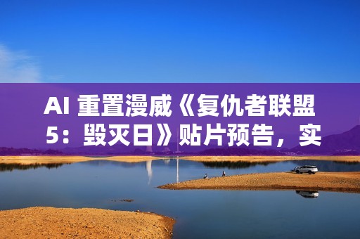 AI 重置漫威《复仇者联盟 5：毁灭日》贴片预告，实现 4K 高清画质