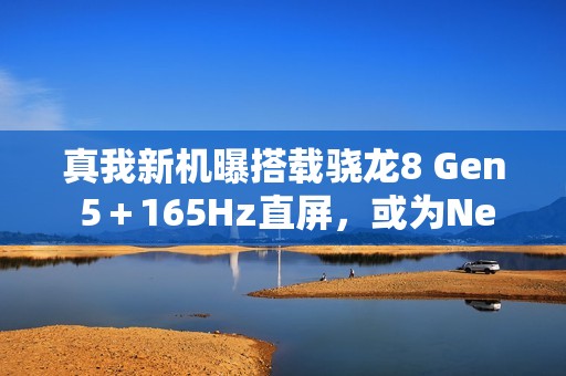 真我新机曝搭载骁龙8 Gen 5＋165Hz直屏，或为Neo 8旗舰登场