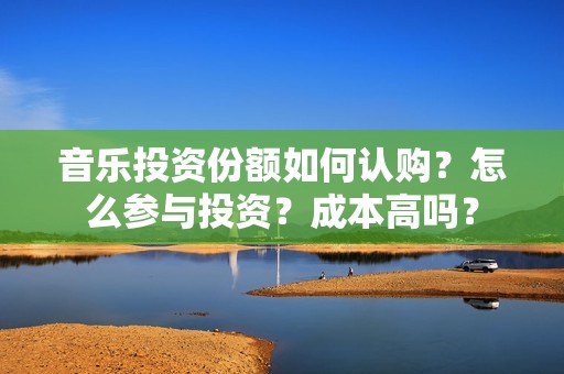 音乐投资份额如何认购？怎么参与投资？成本高吗？