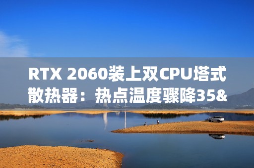 RTX 2060装上双CPU塔式散热器：热点温度骤降35°C！