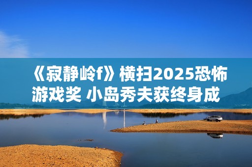 《寂静岭f》横扫2025恐怖游戏奖 小岛秀夫获终身成就奖