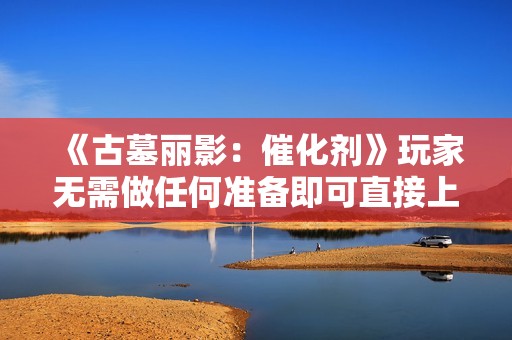 《古墓丽影：催化剂》玩家无需做任何准备即可直接上手