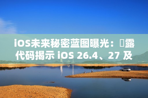 iOS未来秘密蓝图曝光：洩露代码揭示 iOS 26.4、27 及 28 重大更新细节