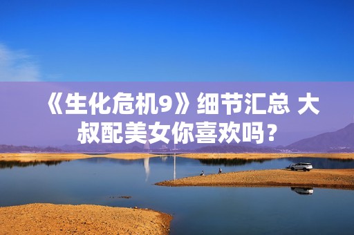 《生化危机9》细节汇总 大叔配美女你喜欢吗？