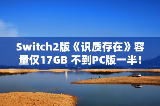 Switch2版《识质存在》容量仅17GB 不到PC版一半！