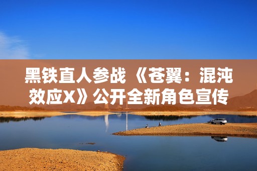 黑铁直人参战 《苍翼：混沌效应X》公开全新角色宣传片