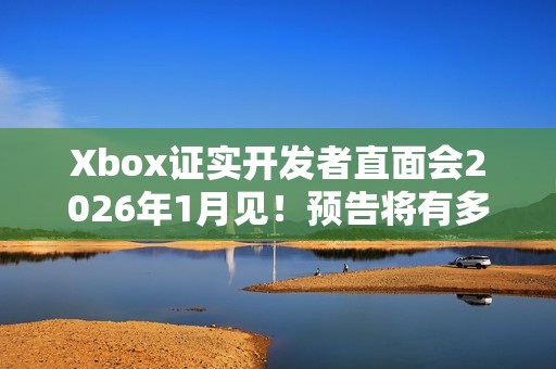 Xbox证实开发者直面会2026年1月见！预告将有多款游戏大作连发