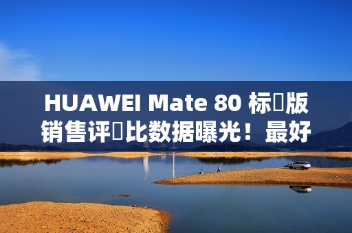HUAWEI Mate 80 标準版销售评佔比数据曝光！最好卖係竟然係「呢一款」，销量高出接近 5 倍？