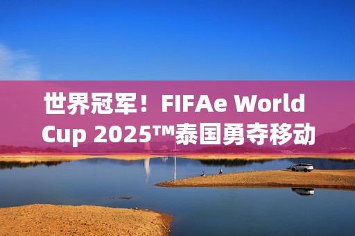 世界冠军！FIFAe World Cup 2025™泰国勇夺移动端冠军，波兰摘得主机端桂冠
