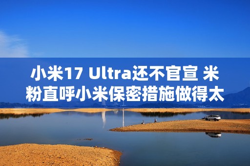 小米17 Ultra还不官宣 米粉直呼小米保密措施做得太严了