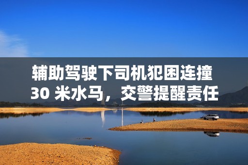 辅助驾驶下司机犯困连撞 30 米水马，交警提醒责任主体仍是驾驶员