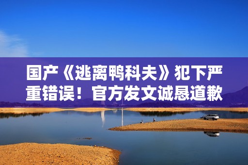 国产《逃离鸭科夫》犯下严重错误！官方发文诚恳道歉