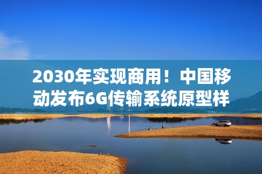 2030年实现商用！中国移动发布6G传输系统原型样机1.0