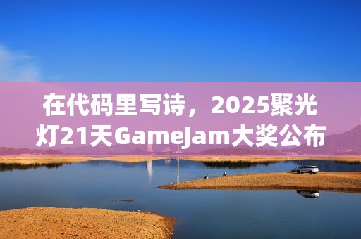 在代码里写诗，2025聚光灯21天GameJam大奖公布！