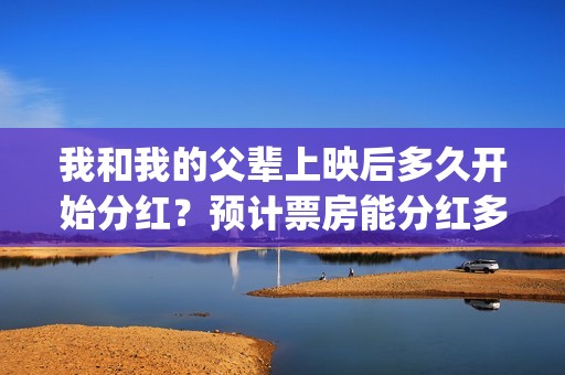 我和我的父辈上映后多久开始分红？预计票房能分红多少？(我和我的父辈上映了吗)