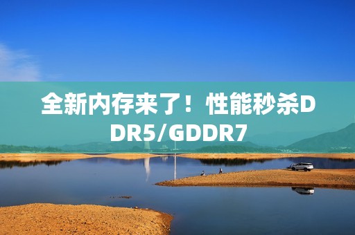 全新内存来了！性能秒杀DDR5/GDDR7