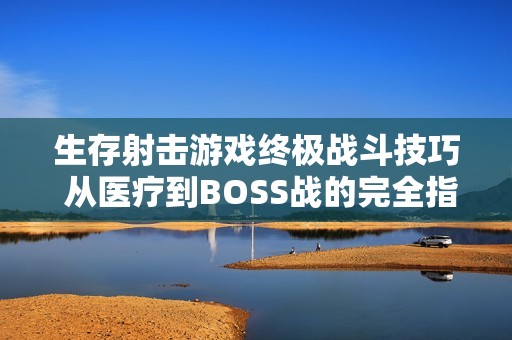 生存射击游戏终极战斗技巧 从医疗到BOSS战的完全指南