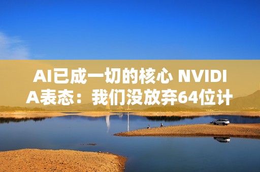 AI已成一切的核心 NVIDIA表态：我们没放弃64位计算