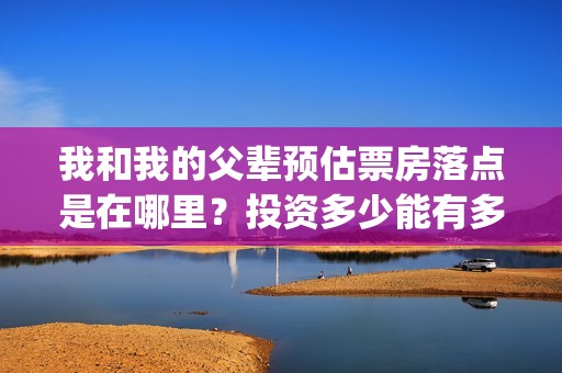 我和我的父辈预估票房落点是在哪里？投资多少能有多少收益？(我和我的父 辈)