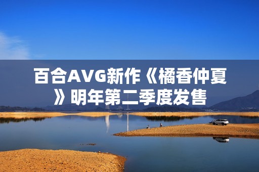 百合AVG新作《橘香仲夏》明年第二季度发售