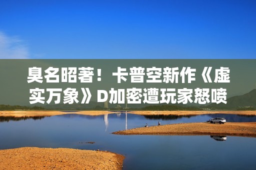臭名昭著！卡普空新作《虚实万象》D加密遭玩家怒喷抵制