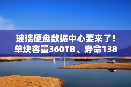 玻璃硬盘数据中心要来了！单块容量360TB、寿命138亿年