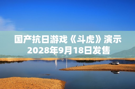 国产抗日游戏《斗虎》演示 2028年9月18日发售