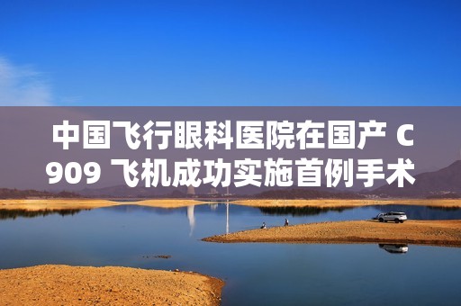 中国飞行眼科医院在国产 C909 飞机成功实施首例手术
