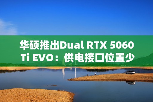 华硕推出Dual RTX 5060 Ti EVO：供电接口位置少见
