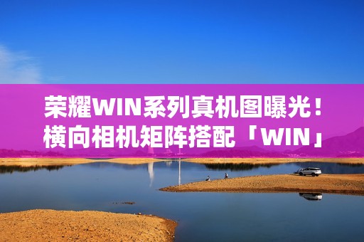 荣耀WIN系列真机图曝光！横向相机矩阵搭配「WIN」铭牌设计亮相