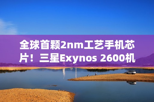 全球首颗2nm工艺手机芯片！三星Exynos 2600机型预计下月上市