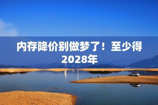 内存降价别做梦了！至少得2028年